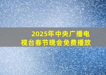 2025年中央广播电视台春节晚会免费播放