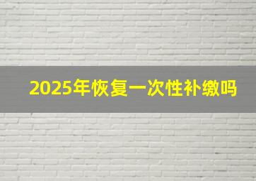 2025年恢复一次性补缴吗