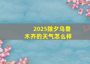 2025除夕乌鲁木齐的天气怎么样