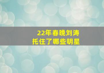 22年春晚刘涛托住了哪些明星