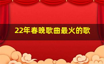 22年春晚歌曲最火的歌