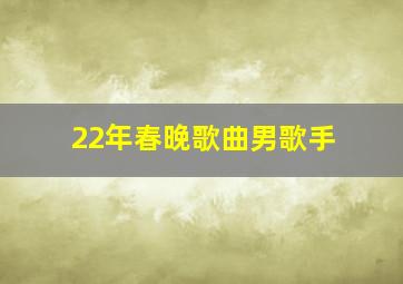 22年春晚歌曲男歌手