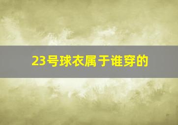 23号球衣属于谁穿的