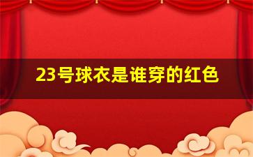 23号球衣是谁穿的红色