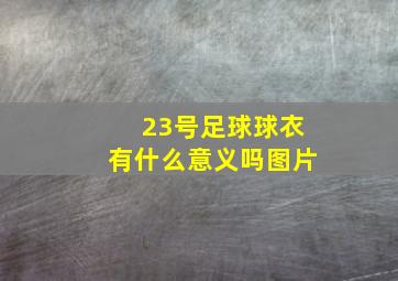 23号足球球衣有什么意义吗图片