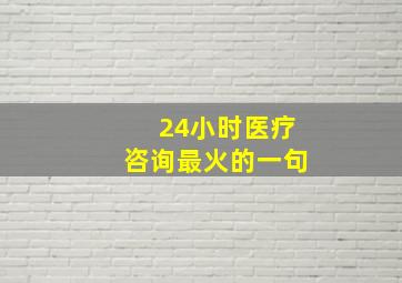 24小时医疗咨询最火的一句