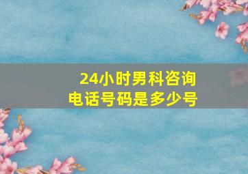 24小时男科咨询电话号码是多少号