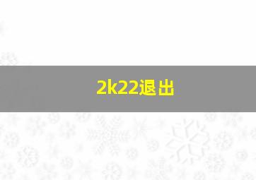 2k22退出