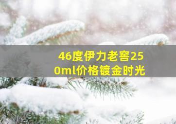 46度伊力老窖250ml价格镀金时光