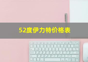 52度伊力特价格表