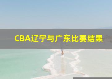 CBA辽宁与广东比赛结果