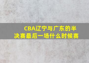 CBA辽宁与广东的半决赛最后一场什么时候赛