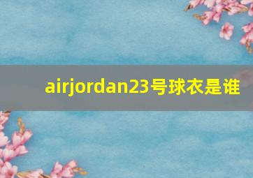 airjordan23号球衣是谁