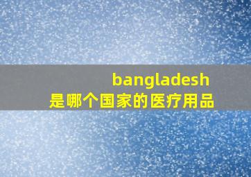 bangladesh是哪个国家的医疗用品