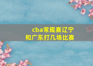 cba常规赛辽宁和广东打几场比赛