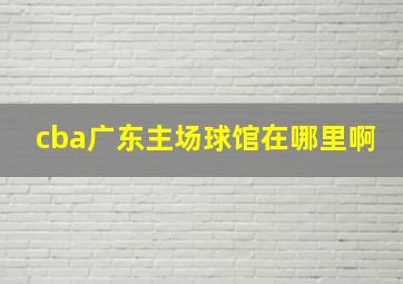 cba广东主场球馆在哪里啊