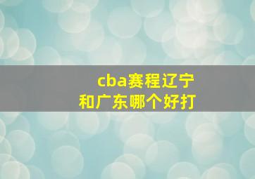 cba赛程辽宁和广东哪个好打