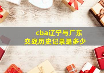 cba辽宁与广东交战历史记录是多少