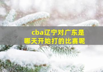 cba辽宁对广东是哪天开始打的比赛呢