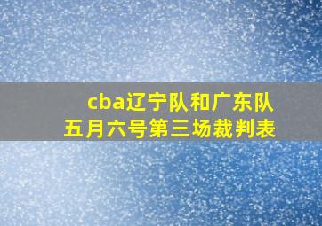 cba辽宁队和广东队五月六号第三场裁判表