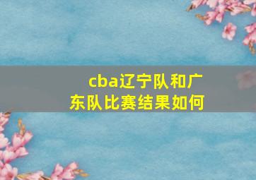 cba辽宁队和广东队比赛结果如何