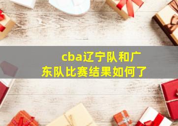 cba辽宁队和广东队比赛结果如何了