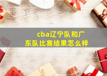 cba辽宁队和广东队比赛结果怎么样