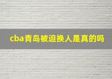 cba青岛被迫换人是真的吗