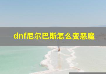 dnf尼尔巴斯怎么变恶魔