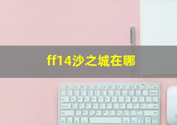 ff14沙之城在哪