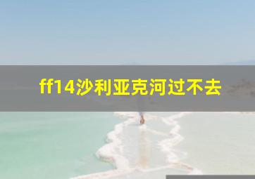 ff14沙利亚克河过不去