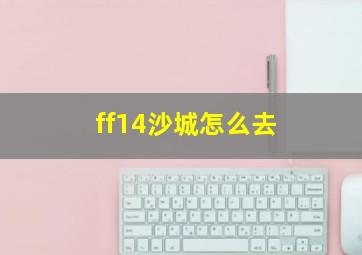 ff14沙城怎么去