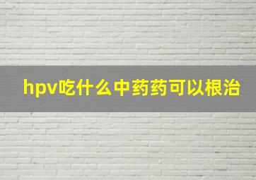 hpv吃什么中药药可以根治