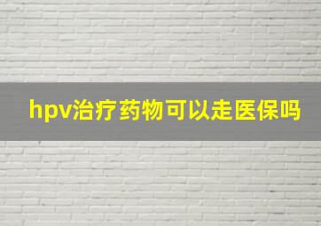 hpv治疗药物可以走医保吗