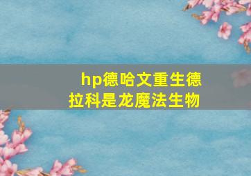 hp德哈文重生德拉科是龙魔法生物