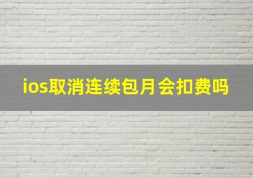 ios取消连续包月会扣费吗