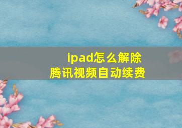 ipad怎么解除腾讯视频自动续费