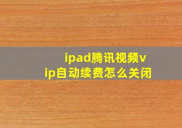 ipad腾讯视频vip自动续费怎么关闭