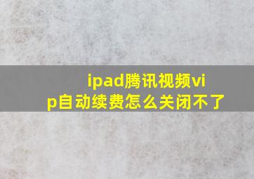 ipad腾讯视频vip自动续费怎么关闭不了