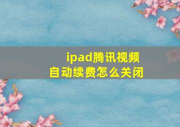 ipad腾讯视频自动续费怎么关闭