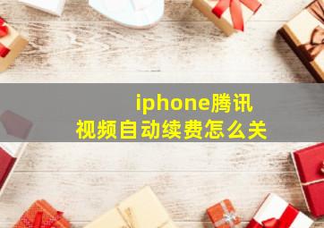 iphone腾讯视频自动续费怎么关