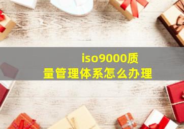 iso9000质量管理体系怎么办理