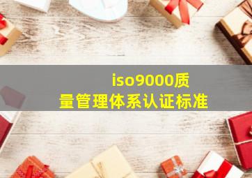 iso9000质量管理体系认证标准