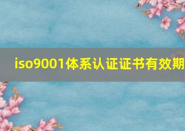 iso9001体系认证证书有效期