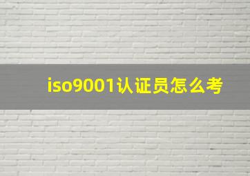 iso9001认证员怎么考