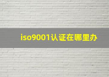 iso9001认证在哪里办