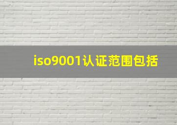 iso9001认证范围包括