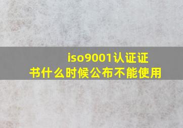 iso9001认证证书什么时候公布不能使用