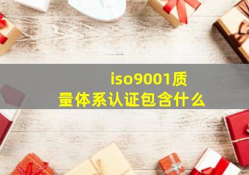 iso9001质量体系认证包含什么