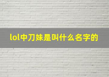 lol中刀妹是叫什么名字的